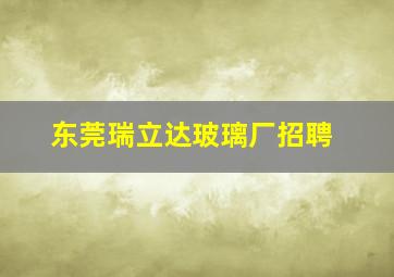 东莞瑞立达玻璃厂招聘