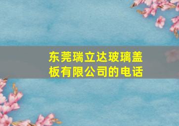 东莞瑞立达玻璃盖板有限公司的电话