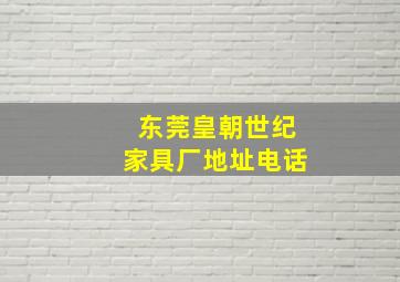 东莞皇朝世纪家具厂地址电话