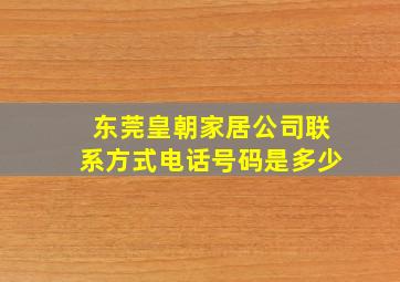 东莞皇朝家居公司联系方式电话号码是多少