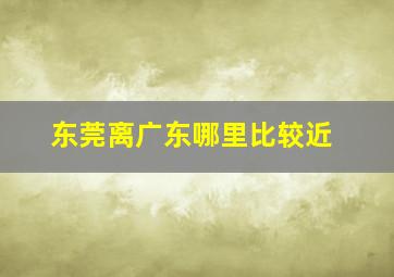 东莞离广东哪里比较近