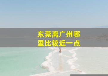 东莞离广州哪里比较近一点