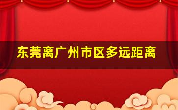 东莞离广州市区多远距离