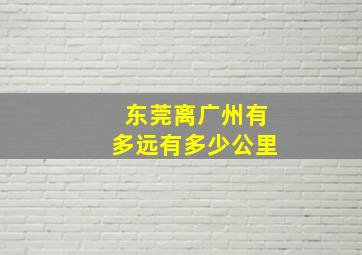 东莞离广州有多远有多少公里