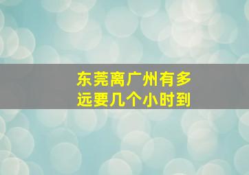 东莞离广州有多远要几个小时到