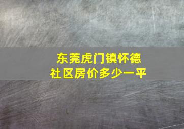 东莞虎门镇怀德社区房价多少一平