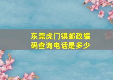 东莞虎门镇邮政编码查询电话是多少