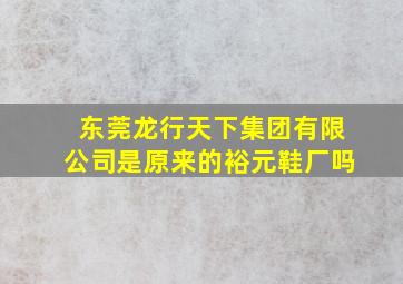 东莞龙行天下集团有限公司是原来的裕元鞋厂吗