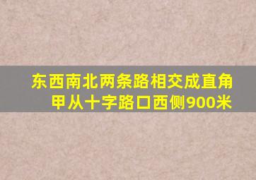 东西南北两条路相交成直角甲从十字路口西侧900米