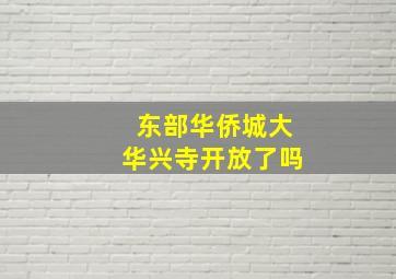 东部华侨城大华兴寺开放了吗