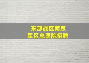 东部战区南京军区总医院招聘