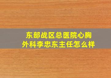 东部战区总医院心胸外科李忠东主任怎么样