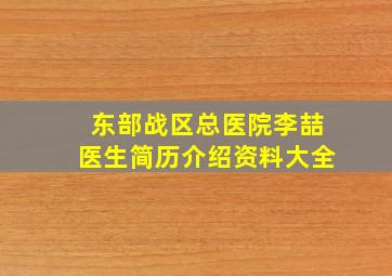 东部战区总医院李喆医生简历介绍资料大全