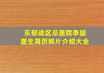 东部战区总医院李喆医生简历照片介绍大全