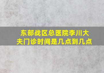 东部战区总医院李川大夫门诊时间是几点到几点