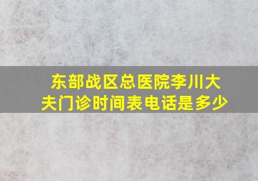 东部战区总医院李川大夫门诊时间表电话是多少