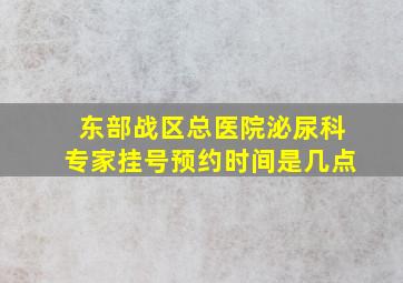 东部战区总医院泌尿科专家挂号预约时间是几点