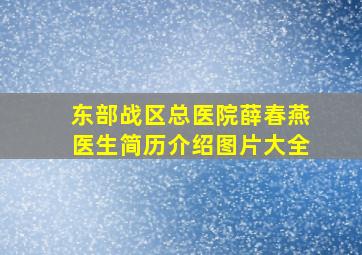 东部战区总医院薛春燕医生简历介绍图片大全