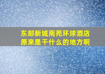 东部新城南苑环球酒店原来是干什么的地方啊