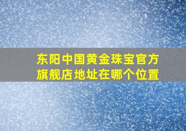 东阳中国黄金珠宝官方旗舰店地址在哪个位置