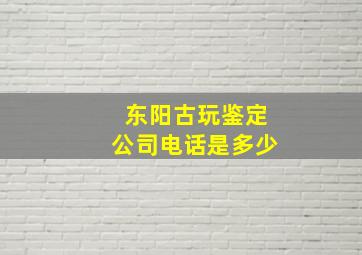 东阳古玩鉴定公司电话是多少