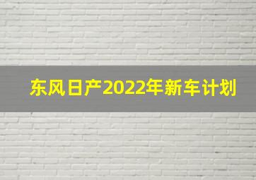 东风日产2022年新车计划