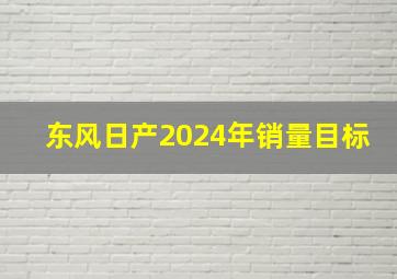 东风日产2024年销量目标