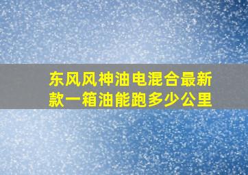 东风风神油电混合最新款一箱油能跑多少公里