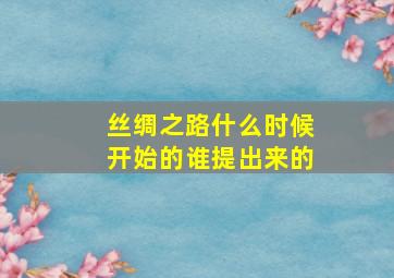 丝绸之路什么时候开始的谁提出来的