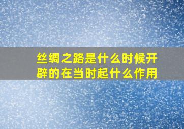 丝绸之路是什么时候开辟的在当时起什么作用