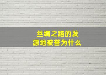 丝绸之路的发源地被誉为什么