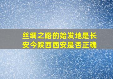 丝绸之路的始发地是长安今陕西西安是否正确