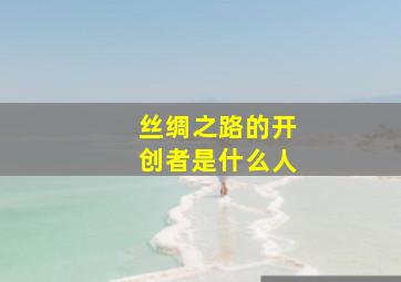 丝绸之路的开创者是什么人