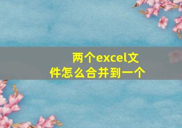 两个excel文件怎么合并到一个