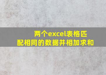 两个excel表格匹配相同的数据并相加求和