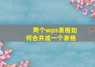 两个wps表格如何合并成一个表格