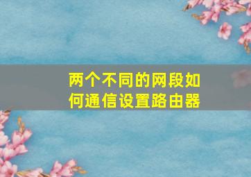 两个不同的网段如何通信设置路由器