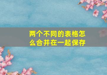 两个不同的表格怎么合并在一起保存