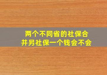 两个不同省的社保合并另社保一个钱会不会