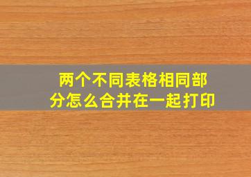 两个不同表格相同部分怎么合并在一起打印