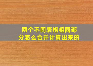 两个不同表格相同部分怎么合并计算出来的