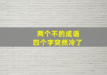 两个不的成语四个字突然冷了