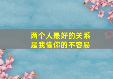 两个人最好的关系是我懂你的不容易