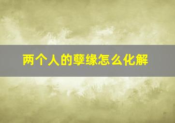 两个人的孽缘怎么化解