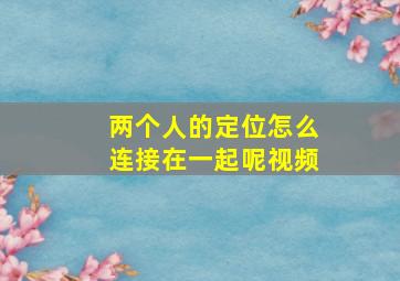 两个人的定位怎么连接在一起呢视频