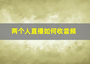 两个人直播如何收音频