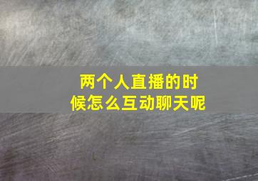 两个人直播的时候怎么互动聊天呢