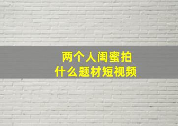 两个人闺蜜拍什么题材短视频