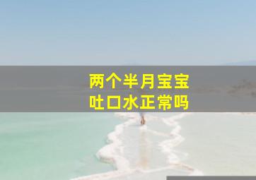 两个半月宝宝吐口水正常吗