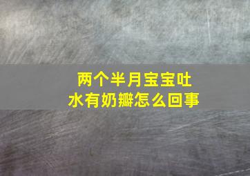 两个半月宝宝吐水有奶瓣怎么回事